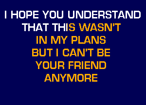 I HOPE YOU UNDERSTAND
THAT THIS WASN'T
IN MY PLANS
BUT I CAN'T BE
YOUR FRIEND
ANYMORE