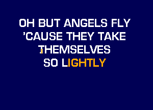 0H BUT ANGELS FLY
'CAUSE THEY TAKE
THEMSELVES
SO LIGHTLY