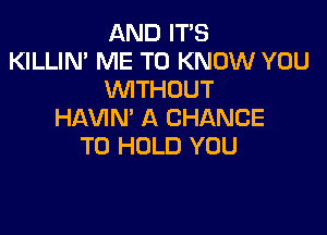 AND IT'S
KILLIN' ME TO KNOW YOU
WTHOUT

HAVIN' A CHANCE
TO HOLD YOU