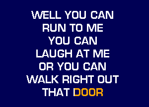 WELL YOU CAN
RUN TO ME
YOU CAN
LAUGH AT ME

OR YOU CAN
WALK RIGHT OUT
THAT DOOR