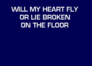 WLL MY HEART FLY
0R LIE BROKEN
ON THE FLOOR