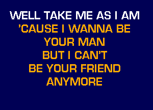 WELL TAKE ME AS I AM
'CAUSE I WANNA BE
YOUR MAN
BUT I CAN'T
BE YOUR FRIEND
ANYMORE