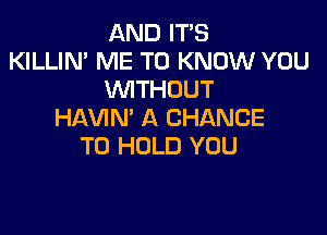 AND IT'S
KILLIN' ME TO KNOW YOU
WTHOUT

HAVIN' A CHANCE
TO HOLD YOU