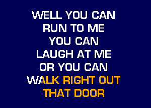 WELL YOU CAN
RUN TO ME
YOU CAN
LAUGH AT ME

OR YOU CAN
WALK RIGHT OUT
THAT DOOR