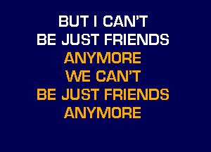 BUT I CAN'T
BE JUST FRIENDS
ANYMORE
XNE CAN'T
BE JUST FRIENDS
ANYMORE

g