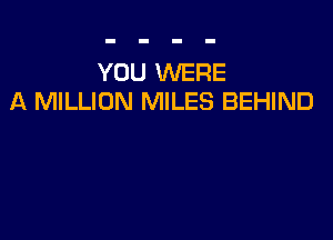 YOU WERE
A MILLION MILES BEHIND