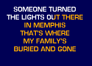 SOMEONE TURNED
THE LIGHTS OUT THERE
IN MEMPHIS
THAT'S WHERE
MY FAMILY'S
BURIED AND GONE