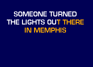 SOMEONE TURNED
THE LIGHTS OUT THERE
IN MEMPHIS