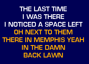 THE LAST TIME
I WAS THERE
I NOTICED A SPACE LEFT
0H NEXT TO THEM
THERE IN MEMPHIS YEAH
IN THE DAMN
BACK LAWN