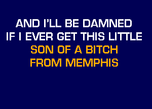 AND I'LL BE DAMNED
IF I EVER GET THIS LITI'LE
SON OF A BITCH
FROM MEMPHIS