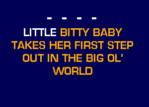 LITI'LE BITI'Y BABY
TAKES HER FIRST STEP
OUT IN THE BIG OL'
WORLD