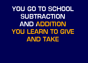 YOU GO TO SCHOOL
SUBTRACTION
AND ADDITION

YOU LEARN TO GIVE

AND TAKE