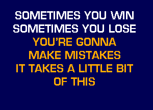 SOMETIMES YOU WIN
SOMETIMES YOU LOSE
YOU'RE GONNA
MAKE MISTAKES
IT TAKES A LITTLE BIT
OF THIS