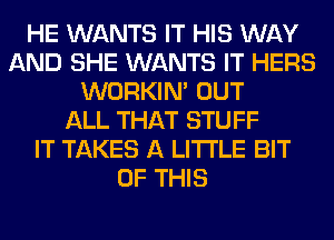 HE WANTS IT HIS WAY
AND SHE WANTS IT HERS
WORKIM OUT
ALL THAT STUFF
IT TAKES A LITTLE BIT
OF THIS