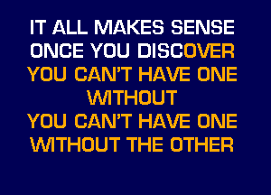 IT ALL MAKES SENSE

ONCE YOU DISCOVER

YOU CAN'T HAVE ONE
WITHOUT

YOU CAN'T HAVE ONE

WITHOUT THE OTHER