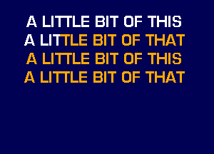 A LITTLE BIT OF THIS
A LITTLE BIT OF THAT
A LITTLE BIT OF THIS
A LITTLE BIT OF THAT