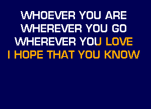 VVHOEVER YOU ARE
VVHEREVER YOU GO
VVHEREVER YOU LOVE
I HOPE THAT YOU KNOW