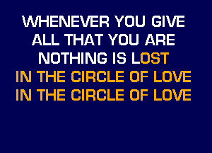 VVHENEVER YOU GIVE
ALL THAT YOU ARE
NOTHING IS LOST
IN THE CIRCLE OF LOVE
IN THE CIRCLE OF LOVE