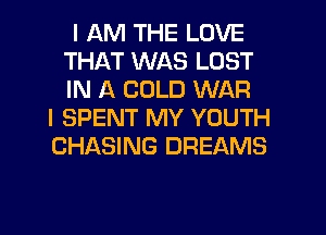 I AM THE LOVE
THAT WAS LOST
IN A COLD WAR

I SPENT MY YOUTH
CHASING DREAMS