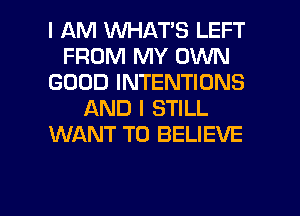 I AM WHATS LEFT
FROM MY OWN
GOOD INTENTIONS
AND I STILL
WANT TO BELIEVE

g