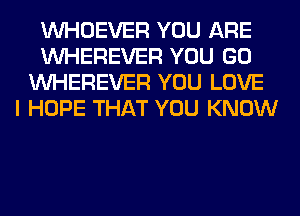 VVHOEVER YOU ARE
VVHEREVER YOU GO
VVHEREVER YOU LOVE
I HOPE THAT YOU KNOW