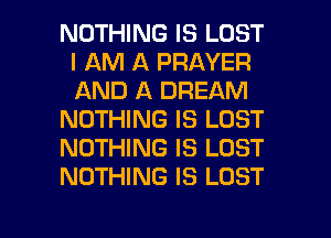 NOTHING IS LOST
I AM A PRAYER
AND A DREAM

NOTHING IS LOST

NOTHING IS LOST

NOTHING IS LOST

g
