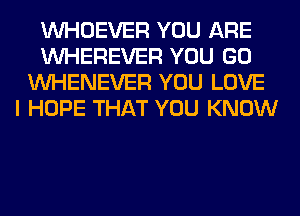 VVHOEVER YOU ARE
VVHEREVER YOU GO
VVHENEVER YOU LOVE
I HOPE THAT YOU KNOW