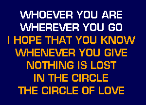 VVHOEVER YOU ARE
VVHEREVER YOU GO
I HOPE THAT YOU KNOW
VVHENEVER YOU GIVE
NOTHING IS LOST
IN THE CIRCLE
THE CIRCLE OF LOVE