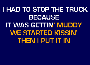 I HAD TO STOP THE TRUCK
BECAUSE
IT WAS GETI'IM MUDDY
WE STARTED KISSIN'
THEN I PUT IT IN