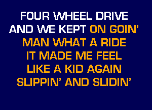 FOUR WHEEL DRIVE
AND WE KEPT 0N GOIN'
MAN WHAT A RIDE
IT MADE ME FEEL
LIKE A KID AGAIN
SLIPPIN' AND SLIDIN'