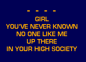 GIRL
YOU'VE NEVER KNOWN
NO ONE LIKE ME
UP THERE
IN YOUR HIGH SOCIETY