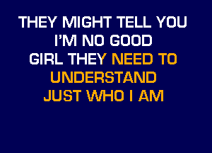 THEY MIGHT TELL YOU
I'M NO GOOD
GIRL THEY NEED TO
UNDERSTAND
JUST WHO I AM