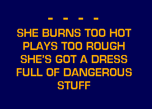 SHE BURNS T00 HOT
PLAYS T00 ROUGH
SHE'S GOT A DRESS

FULL OF DANGEROUS

STUFF