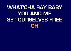 MIHATCHA SAY BABY
YOU AND ME
SET OURSELVES FREE
0H