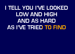 I TELL YOU I'VE LOOKED
LOW AND HIGH
AND AS HARD

AS I'VE TRIED TO FIND