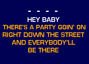 HEY BABY
THERE'S A PARTY GOIN' 0N

RIGHT DOWN THE STREET
AND EVERYBODY'LL
BE THERE