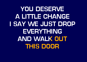YOU DESERVE
A LITTLE CHANGE
I SAY WE JUST DROP
EVERYTHING
AND WALK OUT
THIS DOOR