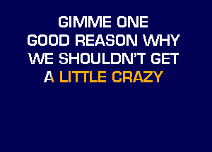 GIMME ONE
GOOD REASON WHY
WE SHOULDN'T GET

A LITTLE CRAZY
