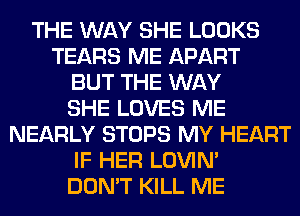 THE WAY SHE LOOKS
TEARS ME APART
BUT THE WAY
SHE LOVES ME
NEARLY STOPS MY HEART
IF HER LOVIN'
DON'T KILL ME