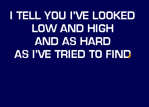 I TELL YOU I'VE LOOKED
LOW AND HIGH
AND AS HARD

AS I'VE TRIED TO FIND