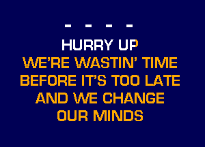 HURRY UP
WERE WASTIN' TIME
BEFORE ITS TOO LATE

AND WE CHANGE
OUR MINDS