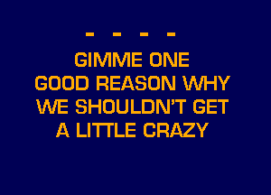 GIMME ONE
GOOD REASON WHY
WE SHOULDN'T GET

A LITTLE CRAZY