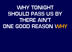 WHY TONIGHT
SHOULD PASS US BY
THERE AIN'T
ONE GOOD REASON WHY