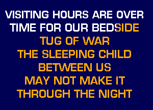 VISITING HOURS ARE OVER
TIME FOR OUR BEDSIDE
TUG OF WAR
THE SLEEPING CHILD
BETWEEN US
MAY NOT MAKE IT
THROUGH THE NIGHT