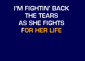 I'M FIGHTIN' BACK
THE TEARS
AS SHE FIGHTS
FOR HER LIFE