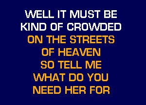 WELL IT MUST BE
KIND OF CROWDED
ON THE STREETS
OF HEAVEN
SO TELL ME
WHAT DO YOU
NEED HER FOR