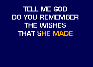 TELL ME GOD
DO YOU REMEMBER
THE WISHES
THAT SHE MADE