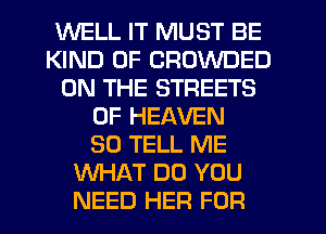 WELL IT MUST BE
KIND OF CROWDED
ON THE STREETS
OF HEAVEN
SO TELL ME
WHAT DO YOU
NEED HER FOR
