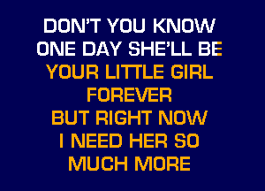 DDMT YOU KNOW
ONE DAY SHE'LL BE
YOUR LITTLE GIRL
FOREVER
BUT RIGHT NOW
I NEED HER SO
MUCH MORE