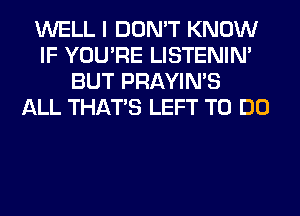 WELL I DON'T KNOW
IF YOU'RE LISTENIN'
BUT PRAYIN'S
ALL THAT'S LEFT TO DO